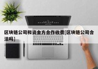 区块链公司和资金方合作收费[区块链公司合法吗]