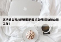 区块链公司总经理招聘要求高吗[区块链公司工作]