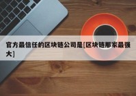 官方最信任的区块链公司是[区块链那家最强大]