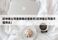 区块链公司是做链还是做币[区块链公司值不值得去]