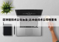 区块链技术公司加盟[区块链技术公司哪里有]