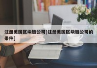 注册美国区块链公司[注册美国区块链公司的条件]