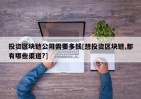 投资区块链公司需要多钱[想投资区块链,都有哪些渠道?]