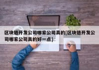 区块链开发公司哪家公司真的[区块链开发公司哪家公司真的好一点]