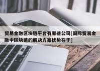 贸易金融区块链平台有哪些公司[国际贸易金融中区块链的解决方案优势在于]