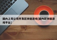 国内上司公司开发区块链游戏[国内区块链游戏平台]