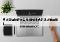 重庆区块链评测公司招聘[重庆的区块链公司]