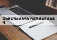 区块链公司会退市吗知乎[区块链公司还能去吗]