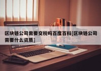 区块链公司需要交税吗百度百科[区块链公司需要什么资质]