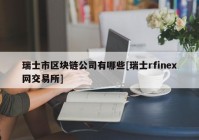 瑞士市区块链公司有哪些[瑞士rfinex网交易所]