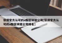 获得官方认可的a股区块链公司[获得官方认可的a股区块链公司排名]