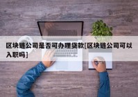 区块链公司是否可办理贷款[区块链公司可以入职吗]