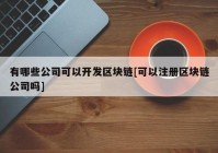 有哪些公司可以开发区块链[可以注册区块链公司吗]