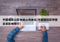 中国进出口区块链公司排名[中国国际区块链企业影响排行]