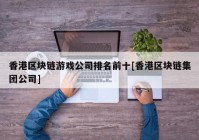 香港区块链游戏公司排名前十[香港区块链集团公司]