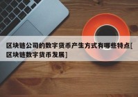 区块链公司的数字货币产生方式有哪些特点[区块链数字货币发展]