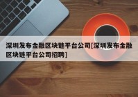 深圳发布金融区块链平台公司[深圳发布金融区块链平台公司招聘]