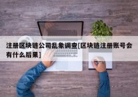 注册区块链公司乱象调查[区块链注册账号会有什么后果]