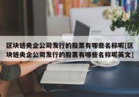 区块链央企公司发行的股票有哪些名称呢[区块链央企公司发行的股票有哪些名称呢英文]