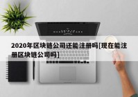 2020年区块链公司还能注册吗[现在能注册区块链公司吗]