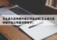 怎么进入区块链行业公司面试呢[怎么进入区块链行业公司面试呢知乎]